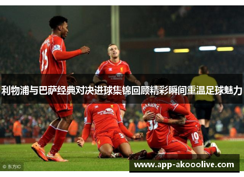 利物浦与巴萨经典对决进球集锦回顾精彩瞬间重温足球魅力